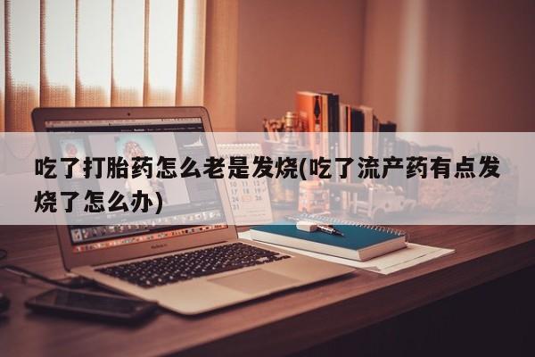 打胎药在哪里买得到吃了打胎药怎么老是发烧(吃了流产药有点发烧了怎么办)