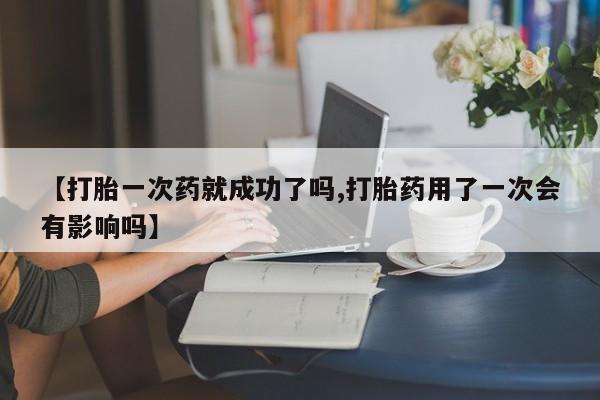 打胎药在哪里买得到【打胎一次药就成功了吗,打胎药用了一次会有影响吗】