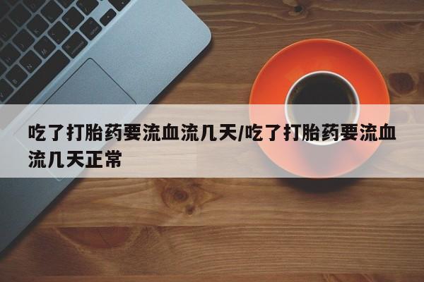 打胎药在哪里买得到吃了打胎药要流血流几天/吃了打胎药要流血流几天正常