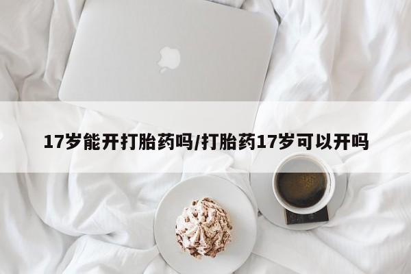 打胎药在哪里买得到17岁能开打胎药吗/打胎药17岁可以开吗