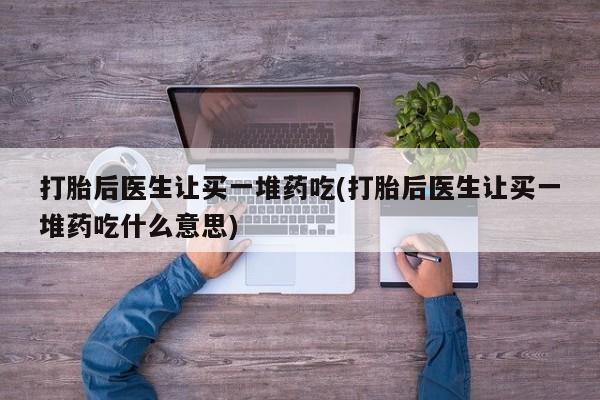 打胎药在哪里买得到打胎后医生让买一堆药吃(打胎后医生让买一堆药吃什么意思)
