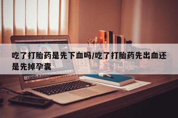 打胎药在哪里买得到吃了打胎药是先下血吗/吃了打胎药先出血还是先掉孕囊