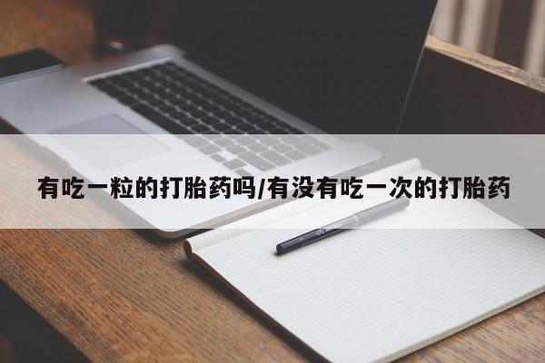 打胎药在哪里买得到有吃一粒的打胎药吗/有没有吃一次的打胎药