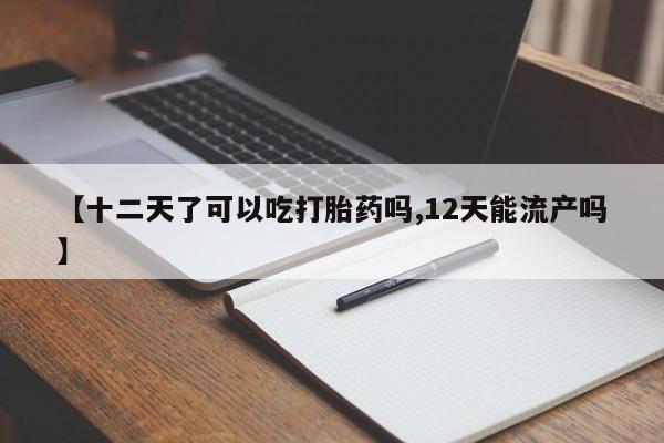 打胎药在哪里买得到【十二天了可以吃打胎药吗,12天能流产吗】