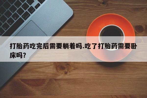 打胎药在哪里买得到打胎药吃完后需要躺着吗.吃了打胎药需要卧床吗？