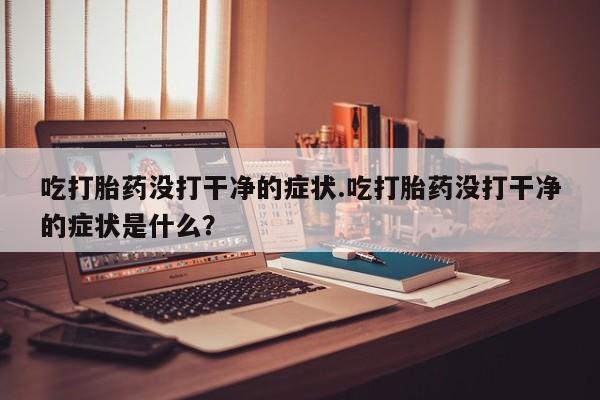 打胎药在哪里买得到吃打胎药没打干净的症状.吃打胎药没打干净的症状是什么？