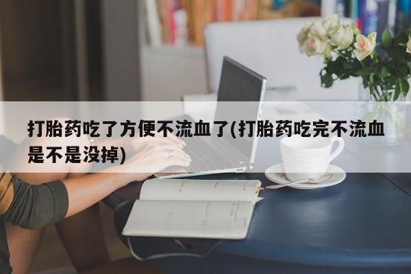 打胎药在哪里买得到打胎药吃了方便不流血了(打胎药吃完不流血是不是没掉)