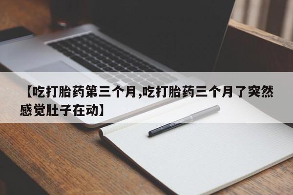 打胎药在哪里买得到【吃打胎药第三个月,吃打胎药三个月了突然感觉肚子在动】