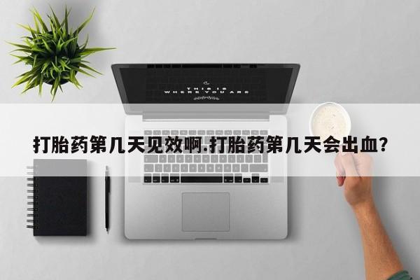 打胎药在哪里买得到打胎药第几天见效啊.打胎药第几天会出血？