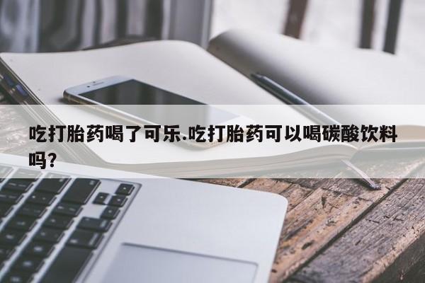 打胎药在哪里买得到吃打胎药喝了可乐.吃打胎药可以喝碳酸饮料吗？