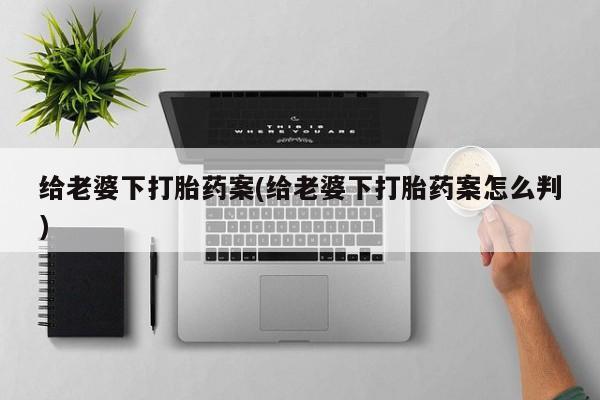打胎药在哪里买得到给老婆下打胎药案(给老婆下打胎药案怎么判)