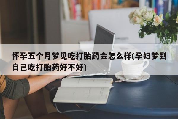 打胎药在哪里买得到怀孕五个月梦见吃打胎药会怎么样(孕妇梦到自己吃打胎药好不好)