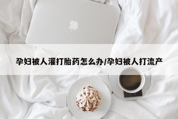 打胎药在哪里买得到孕妇被人灌打胎药怎么办/孕妇被人打流产