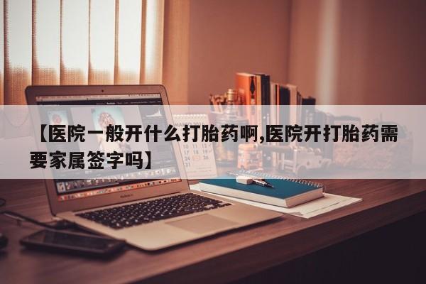 打胎药在哪里买得到【医院一般开什么打胎药啊,医院开打胎药需要家属签字吗】
