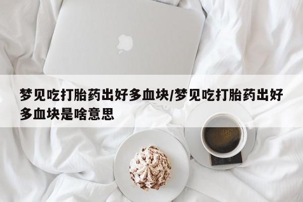打胎药在哪里买得到梦见吃打胎药出好多血块/梦见吃打胎药出好多血块是啥意思