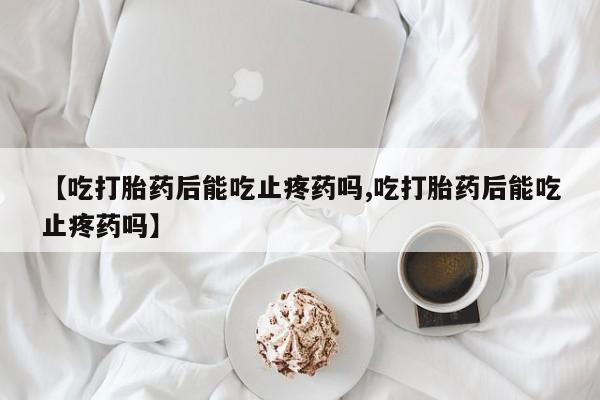 打胎药在哪里买得到【吃打胎药后能吃止疼药吗,吃打胎药后能吃止疼药吗】