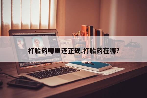 打胎药在哪里买得到打胎药哪里还正规.打胎药在哪？