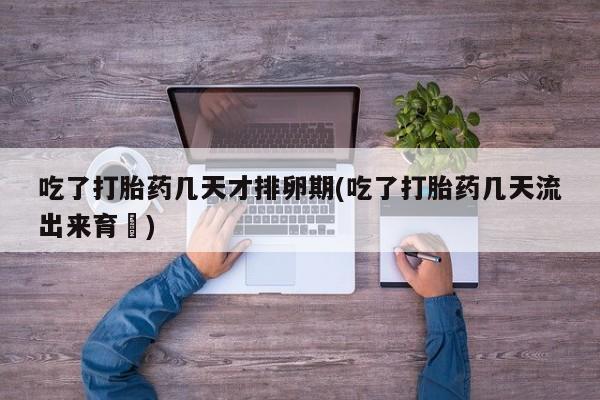 打胎药在哪里买得到吃了打胎药几天才排卵期(吃了打胎药几天流出来育蘘)