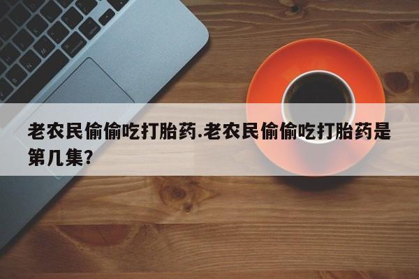 打胎药在哪里买得到老农民偷偷吃打胎药.老农民偷偷吃打胎药是第几集？