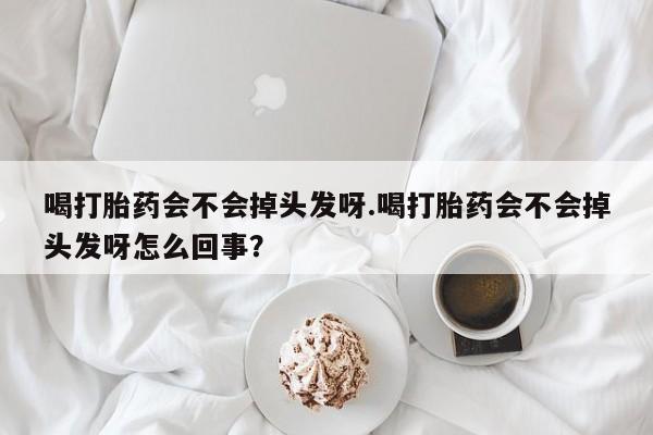 打胎药在哪里买得到喝打胎药会不会掉头发呀.喝打胎药会不会掉头发呀怎么回事?