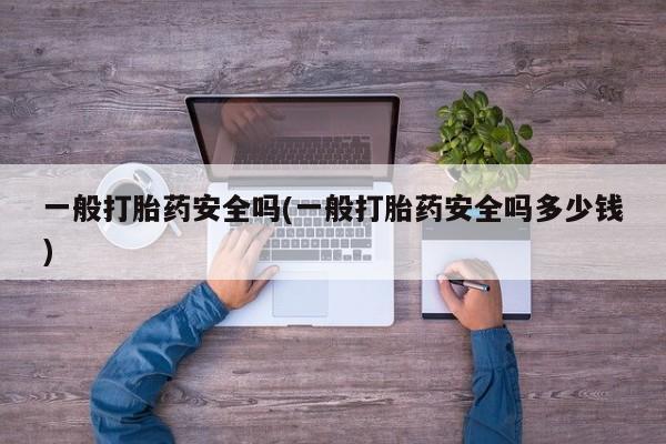 打胎药在哪里买得到一般打胎药安全吗(一般打胎药安全吗多少钱)