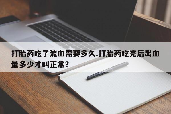 打胎药在哪里买得到打胎药吃了流血需要多久.打胎药吃完后出血量多少才叫正常？