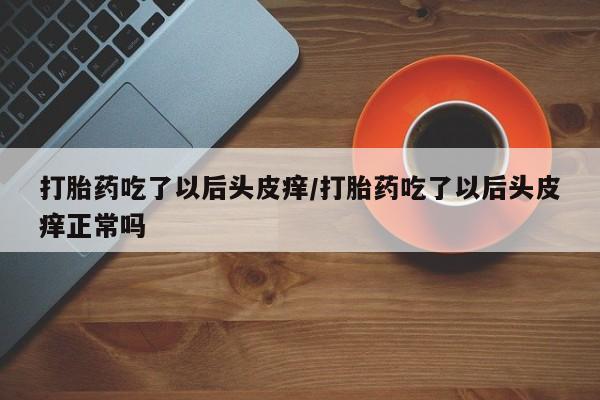 打胎药在哪里买得到打胎药吃了以后头皮痒/打胎药吃了以后头皮痒正常吗