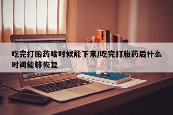 打胎药在哪里买得到吃完打胎药啥时候能下来/吃完打胎药后什么时间能够恢复