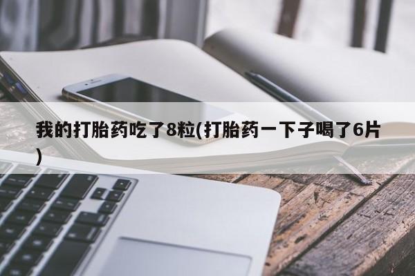打胎药在哪里买得到我的打胎药吃了8粒(打胎药一下子喝了6片)