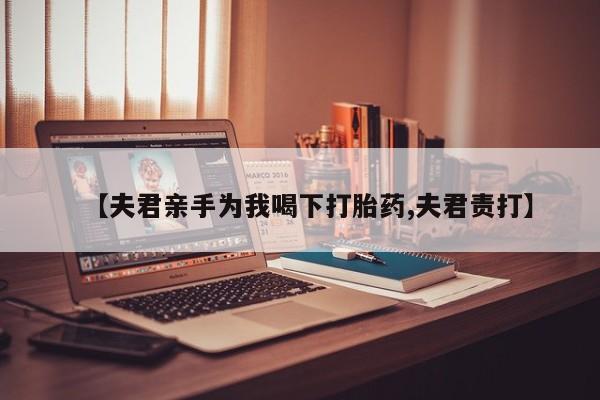 打胎药在哪里买得到【夫君亲手为我喝下打胎药,夫君责打】