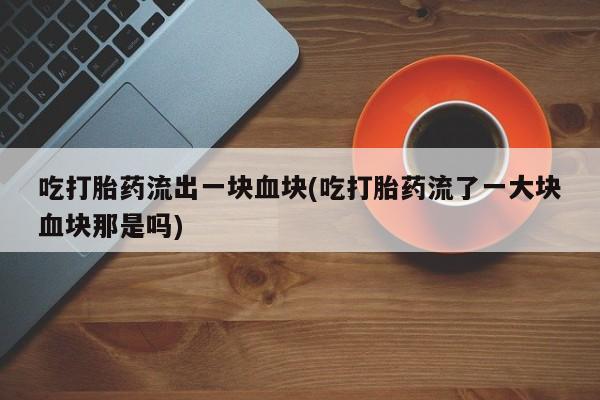 打胎药在哪里买得到吃打胎药流出一块血块(吃打胎药流了一大块血块那是吗)
