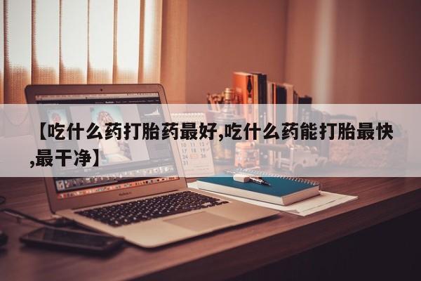 打胎药在哪里买得到【吃什么药打胎药最好,吃什么药能打胎最快,最干净】