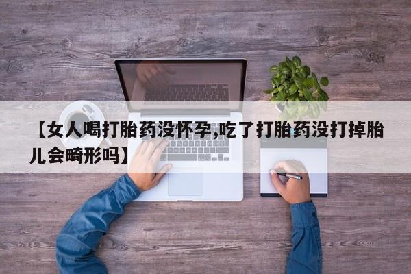 打胎药在哪里买得到【女人喝打胎药没怀孕,吃了打胎药没打掉胎儿会畸形吗】