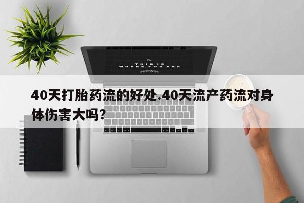 打胎药在哪里买得到40天打胎药流的好处.40天流产药流对身体伤害大吗？