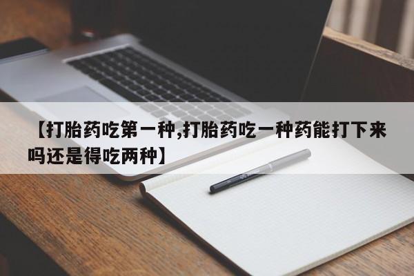 打胎药在哪里买得到【打胎药吃第一种,打胎药吃一种药能打下来吗还是得吃两种】