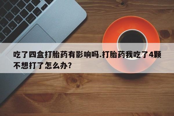 打胎药在哪里买得到吃了四盒打胎药有影响吗.打胎药我吃了4颗不想打了怎么办？