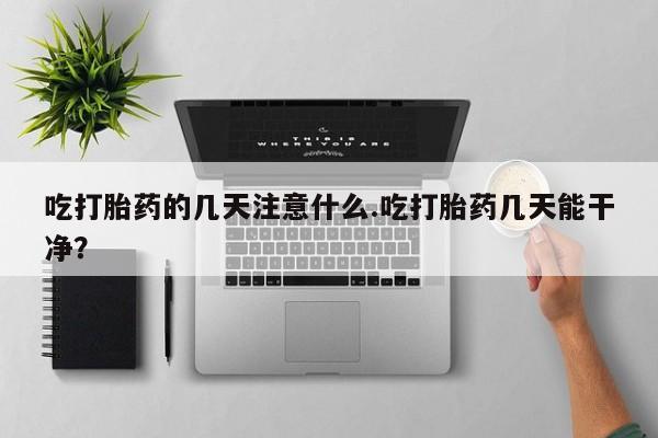打胎药在哪里买得到吃打胎药的几天注意什么.吃打胎药几天能干净？