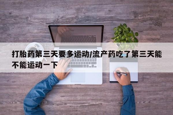 打胎药在哪里买得到打胎药第三天要多运动/流产药吃了第三天能不能运动一下