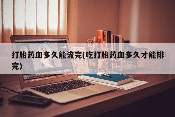 打胎药在哪里买得到打胎药血多久能流完(吃打胎药血多久才能排完)