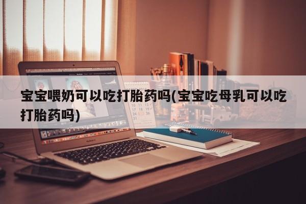 打胎药在哪里买得到宝宝喂奶可以吃打胎药吗(宝宝吃母乳可以吃打胎药吗)