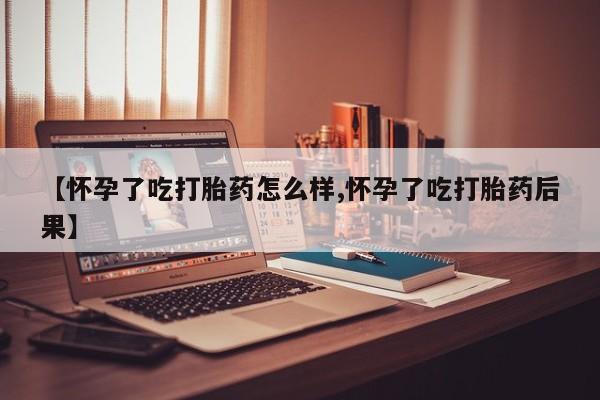 打胎药在哪里买得到【怀孕了吃打胎药怎么样,怀孕了吃打胎药后果】