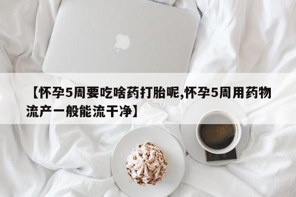 打胎药在哪里买得到【怀孕5周要吃啥药打胎呢,怀孕5周用药物流产一般能流干净】