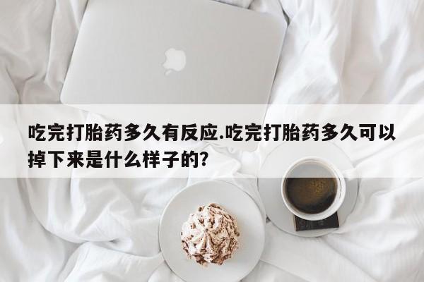 打胎药在哪里买得到吃完打胎药多久有反应.吃完打胎药多久可以掉下来是什么样子的？