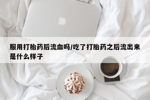 打胎药在哪里买得到服用打胎药后流血吗/吃了打胎药之后流出来是什么样子