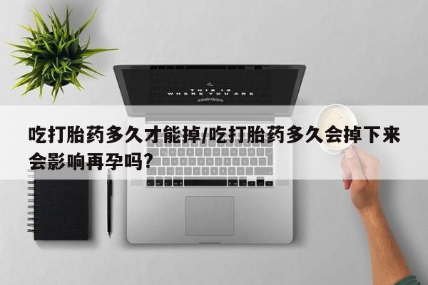 打胎药在哪里买得到吃打胎药多久才能掉/吃打胎药多久会掉下来会影响再孕吗?
