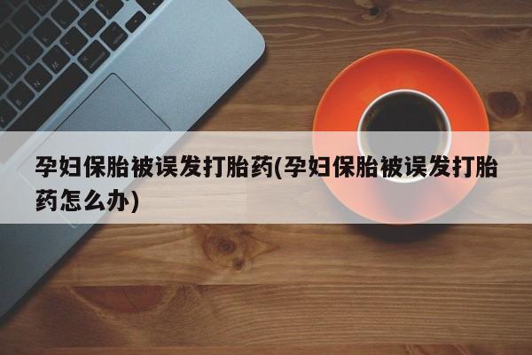 打胎药在哪里买得到孕妇保胎被误发打胎药(孕妇保胎被误发打胎药怎么办)