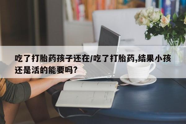 打胎药在哪里买得到吃了打胎药孩子还在/吃了打胎药,结果小孩还是活的能要吗?