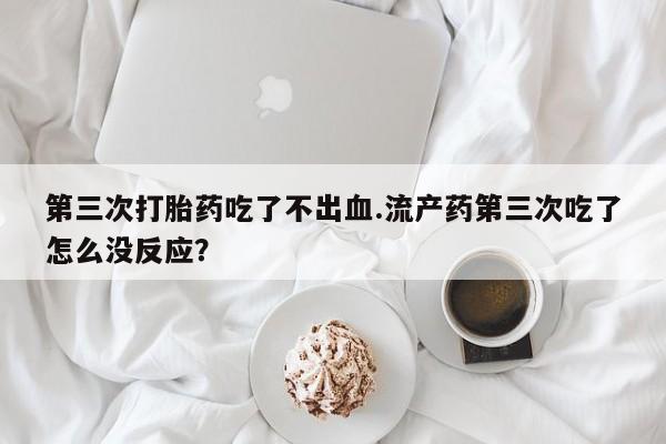 打胎药在哪里买得到第三次打胎药吃了不出血.流产药第三次吃了怎么没反应？