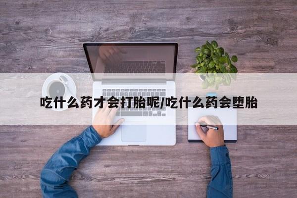 打胎药在哪里买得到吃什么药才会打胎呢/吃什么药会堕胎