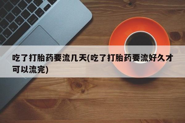 打胎药在哪里买得到吃了打胎药要流几天(吃了打胎药要流好久才可以流完)